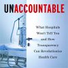 Unaccountable: What Hospitals Won’t Tell You and How Transparency Can Revolutionize Health Care